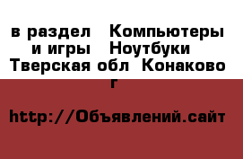  в раздел : Компьютеры и игры » Ноутбуки . Тверская обл.,Конаково г.